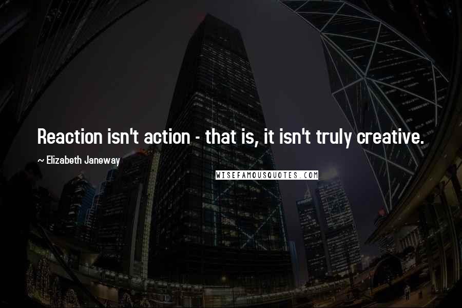 Elizabeth Janeway Quotes: Reaction isn't action - that is, it isn't truly creative.