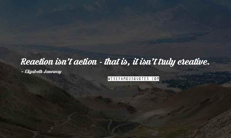 Elizabeth Janeway Quotes: Reaction isn't action - that is, it isn't truly creative.