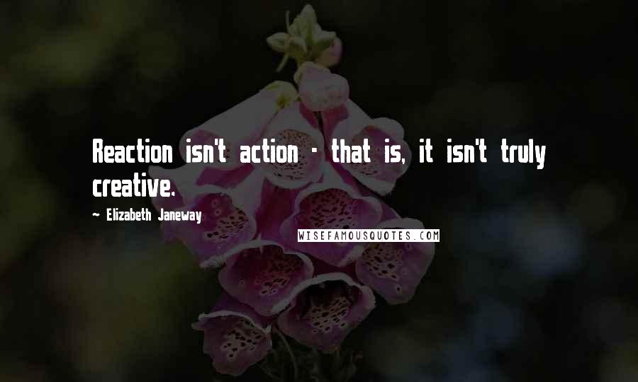 Elizabeth Janeway Quotes: Reaction isn't action - that is, it isn't truly creative.