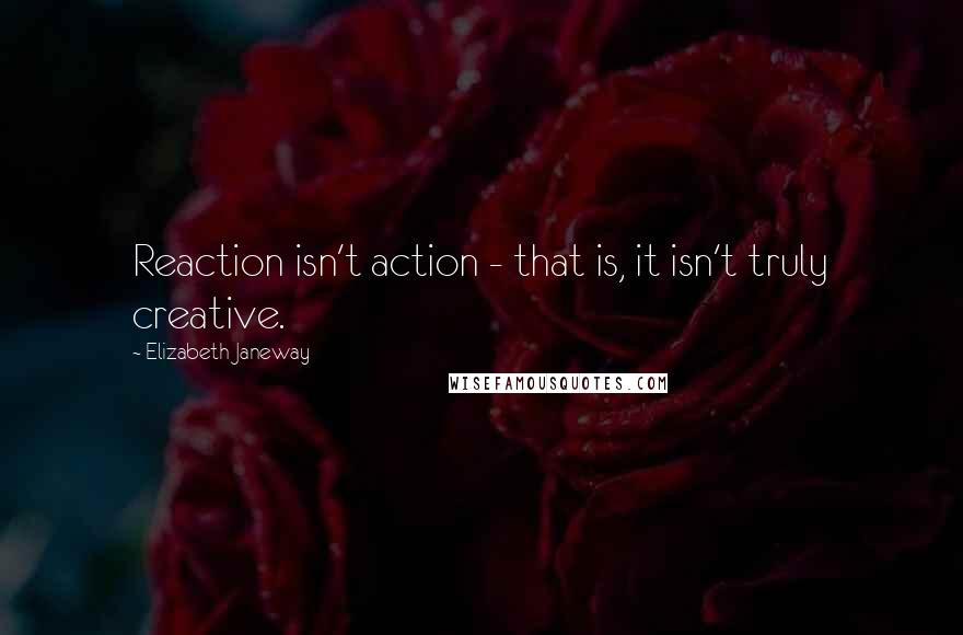 Elizabeth Janeway Quotes: Reaction isn't action - that is, it isn't truly creative.