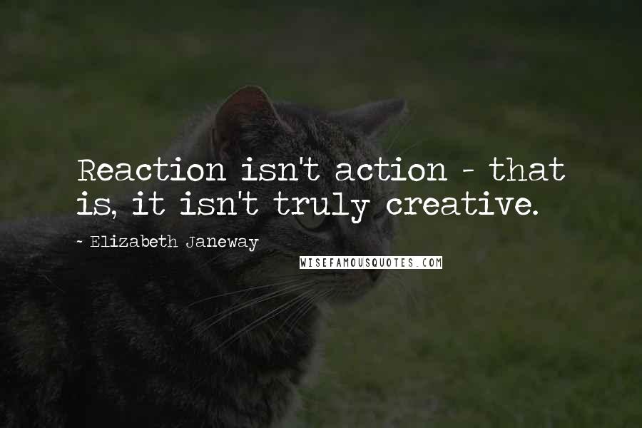 Elizabeth Janeway Quotes: Reaction isn't action - that is, it isn't truly creative.