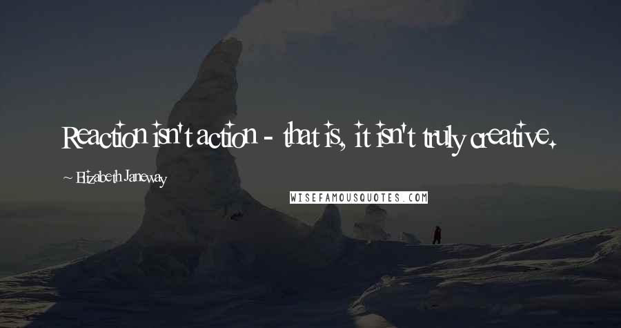 Elizabeth Janeway Quotes: Reaction isn't action - that is, it isn't truly creative.