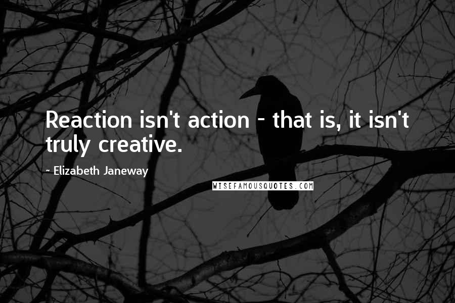 Elizabeth Janeway Quotes: Reaction isn't action - that is, it isn't truly creative.