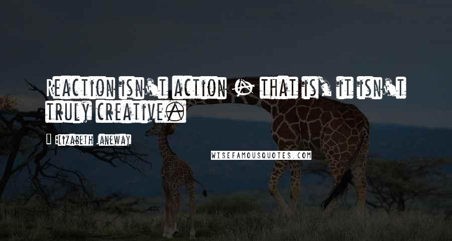 Elizabeth Janeway Quotes: Reaction isn't action - that is, it isn't truly creative.