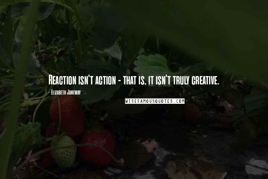 Elizabeth Janeway Quotes: Reaction isn't action - that is, it isn't truly creative.