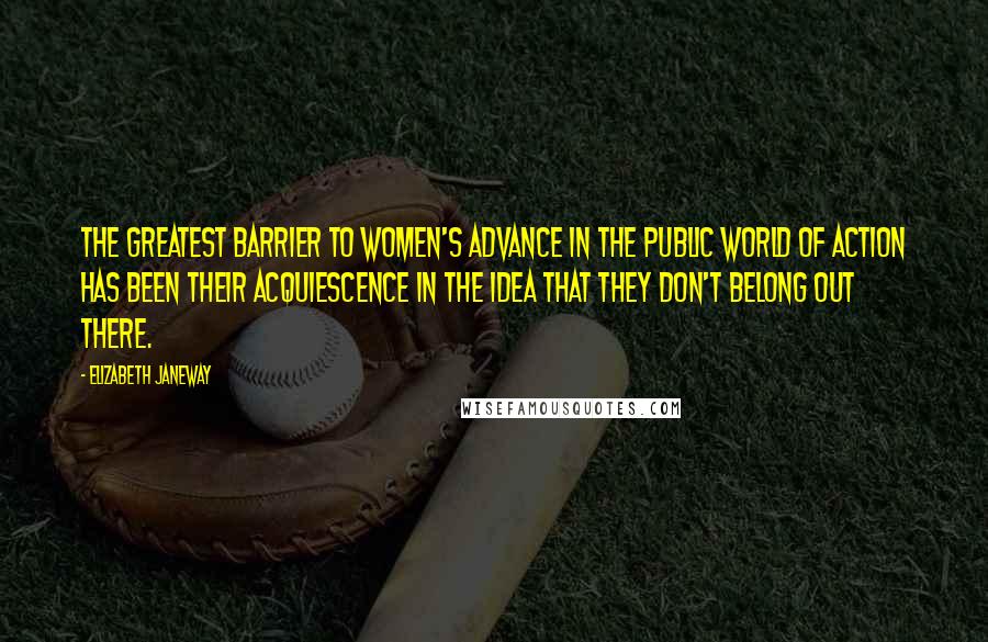 Elizabeth Janeway Quotes: The greatest barrier to women's advance in the public world of action has been their acquiescence in the idea that they don't belong out there.