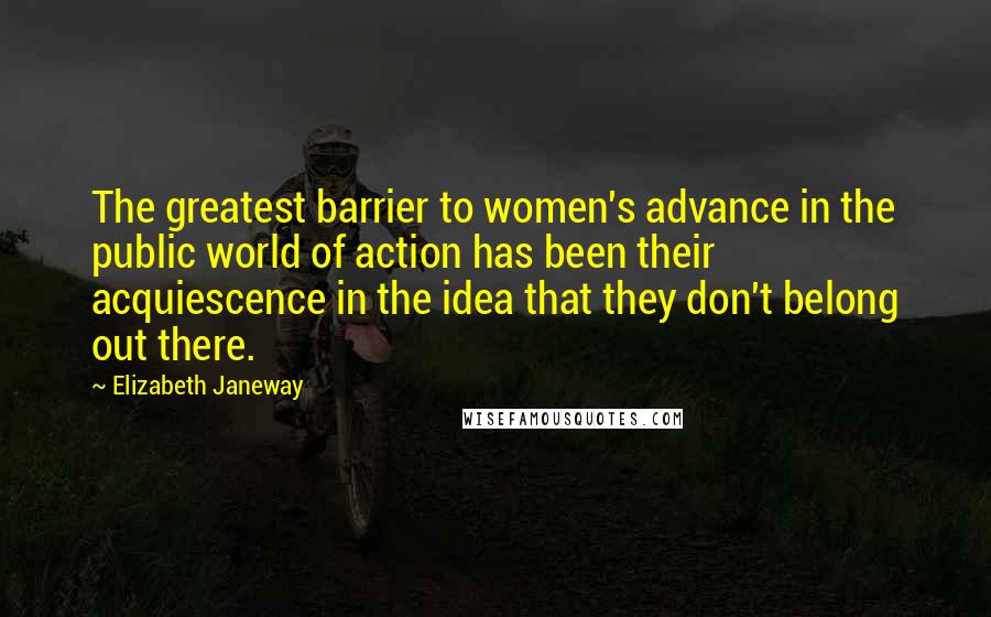Elizabeth Janeway Quotes: The greatest barrier to women's advance in the public world of action has been their acquiescence in the idea that they don't belong out there.