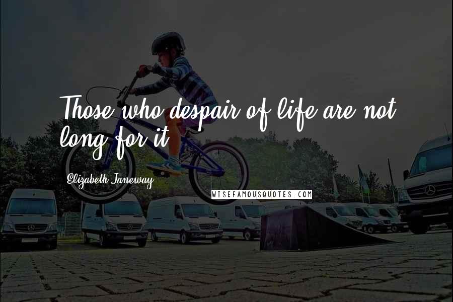 Elizabeth Janeway Quotes: Those who despair of life are not long for it.