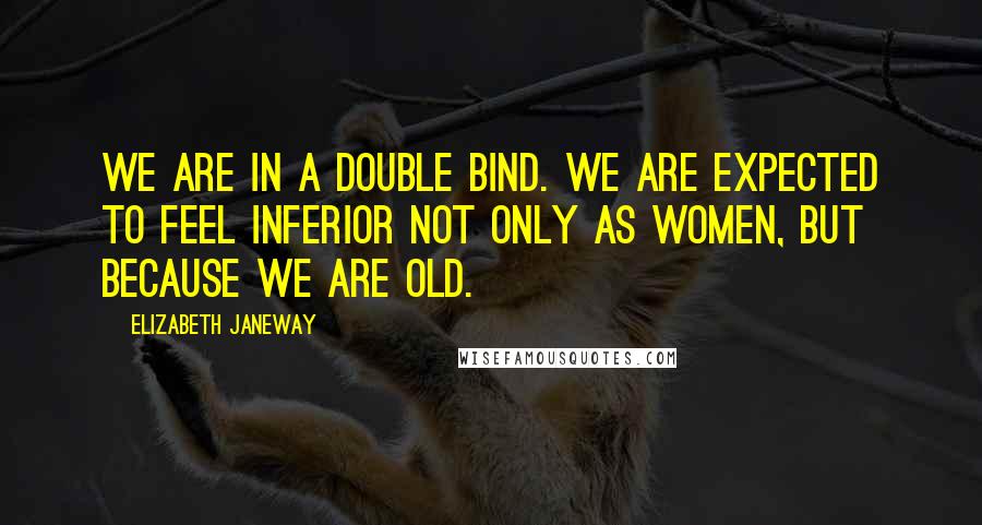 Elizabeth Janeway Quotes: We are in a double bind. We are expected to feel inferior not only as women, but because we are old.