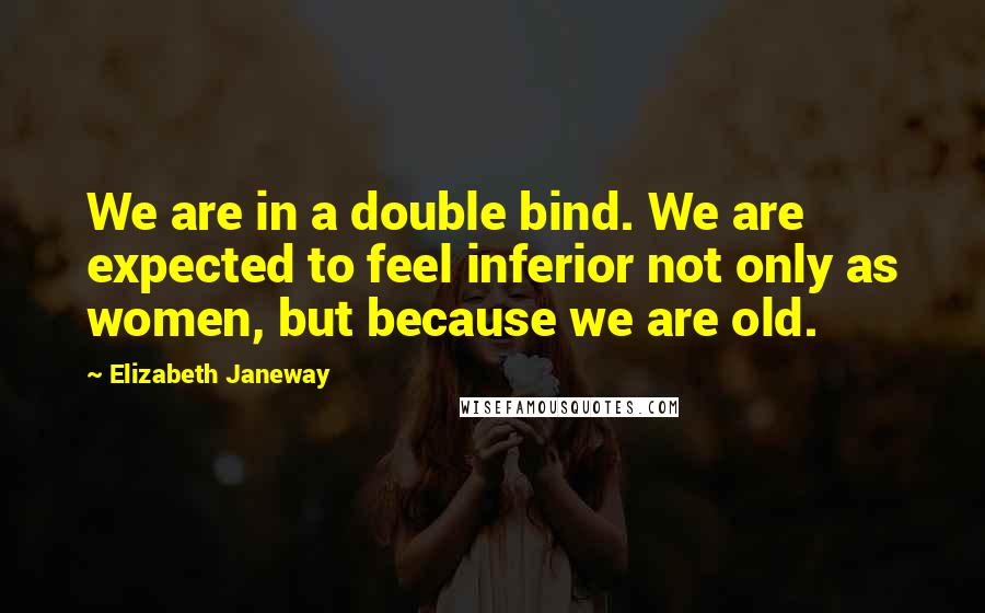 Elizabeth Janeway Quotes: We are in a double bind. We are expected to feel inferior not only as women, but because we are old.