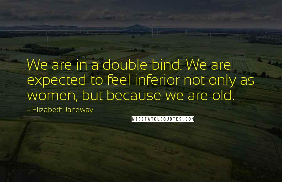 Elizabeth Janeway Quotes: We are in a double bind. We are expected to feel inferior not only as women, but because we are old.