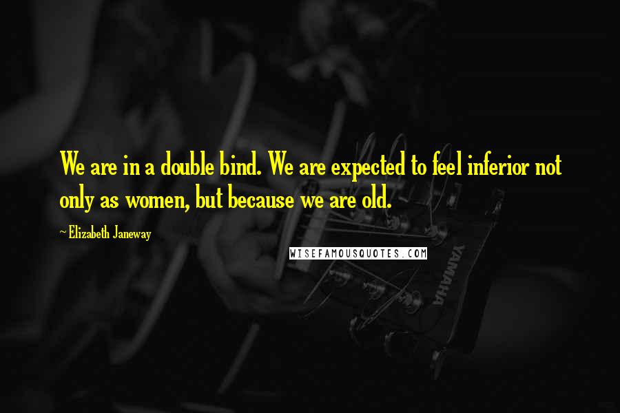 Elizabeth Janeway Quotes: We are in a double bind. We are expected to feel inferior not only as women, but because we are old.