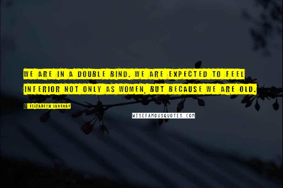 Elizabeth Janeway Quotes: We are in a double bind. We are expected to feel inferior not only as women, but because we are old.