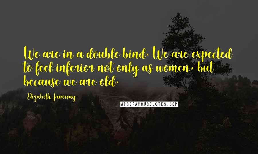 Elizabeth Janeway Quotes: We are in a double bind. We are expected to feel inferior not only as women, but because we are old.