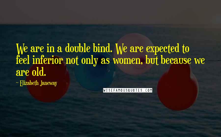 Elizabeth Janeway Quotes: We are in a double bind. We are expected to feel inferior not only as women, but because we are old.