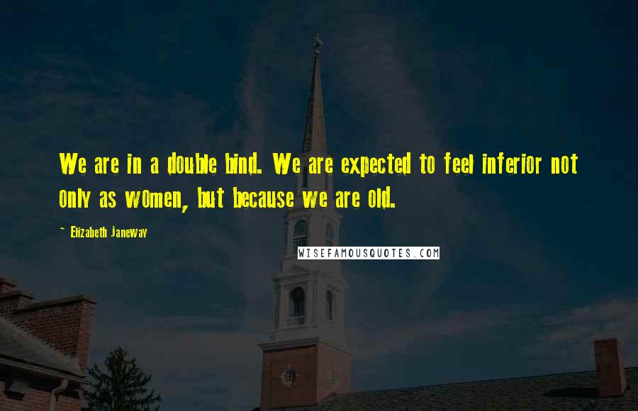 Elizabeth Janeway Quotes: We are in a double bind. We are expected to feel inferior not only as women, but because we are old.