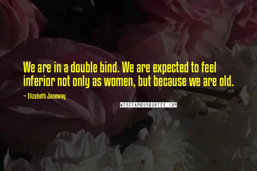 Elizabeth Janeway Quotes: We are in a double bind. We are expected to feel inferior not only as women, but because we are old.