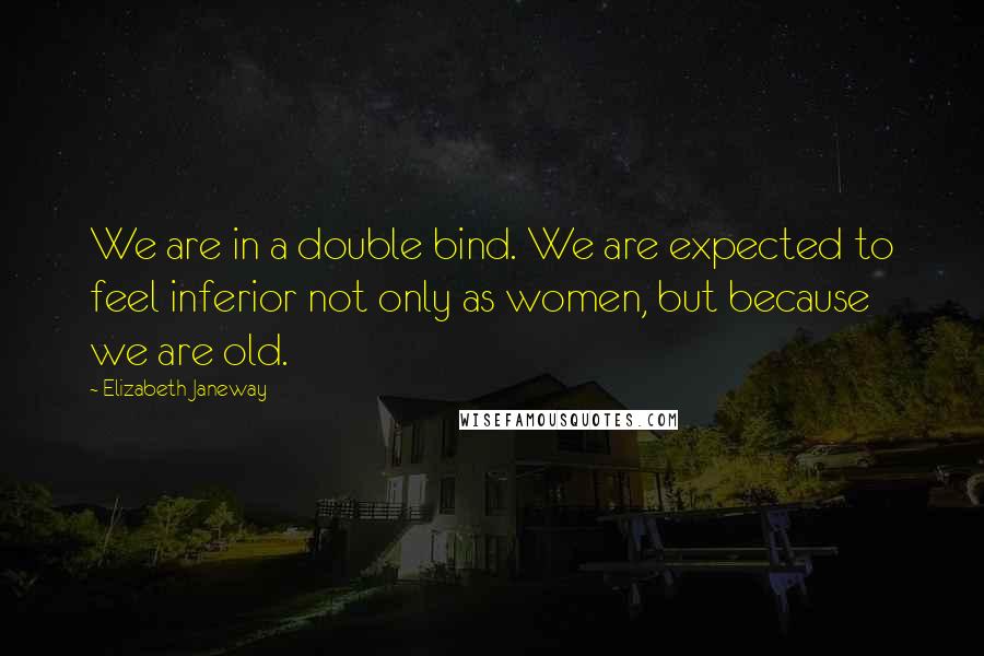 Elizabeth Janeway Quotes: We are in a double bind. We are expected to feel inferior not only as women, but because we are old.