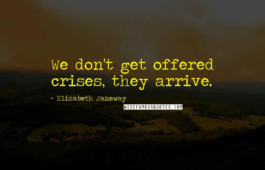 Elizabeth Janeway Quotes: We don't get offered crises, they arrive.