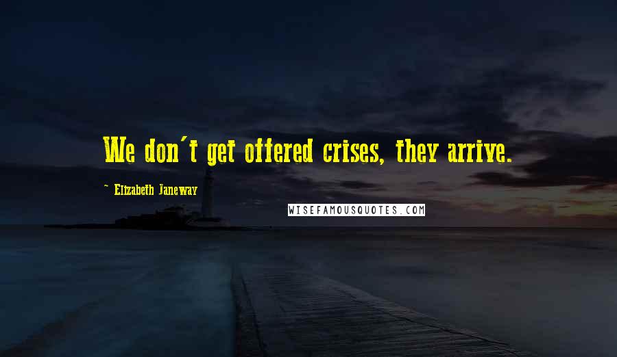 Elizabeth Janeway Quotes: We don't get offered crises, they arrive.