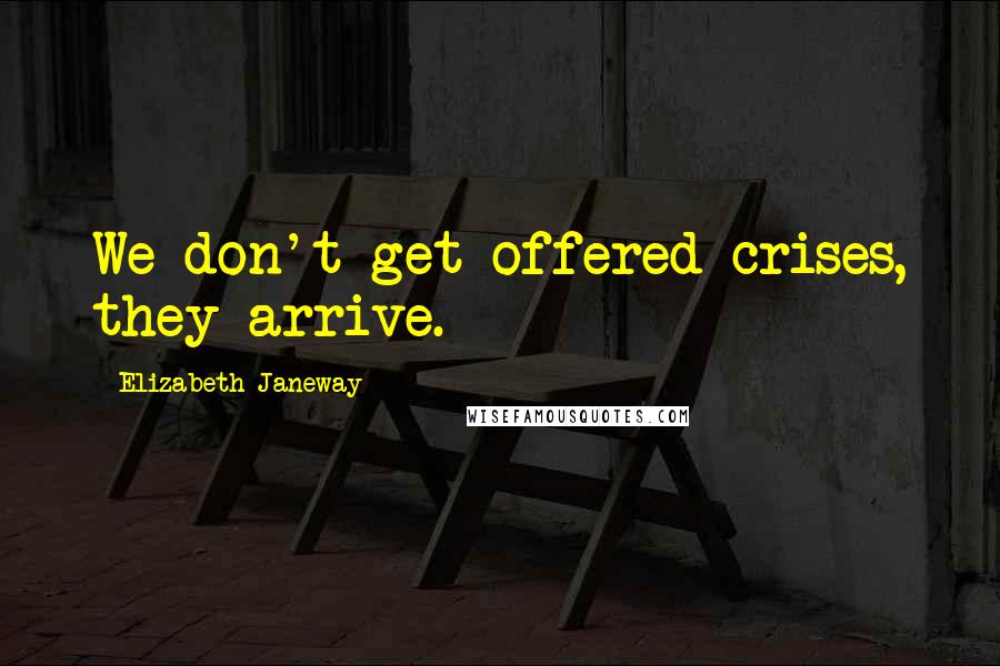 Elizabeth Janeway Quotes: We don't get offered crises, they arrive.