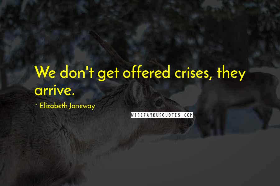 Elizabeth Janeway Quotes: We don't get offered crises, they arrive.