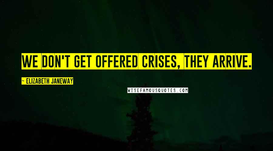 Elizabeth Janeway Quotes: We don't get offered crises, they arrive.