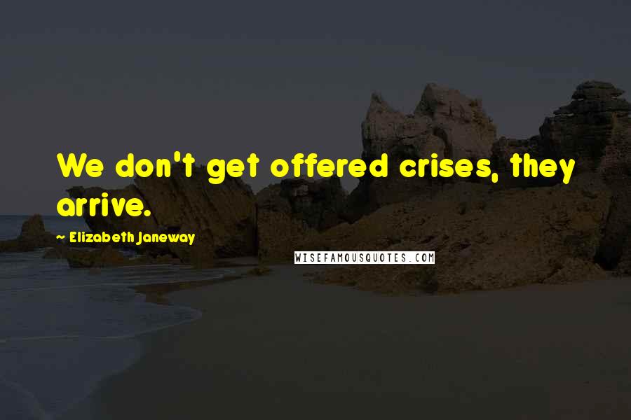 Elizabeth Janeway Quotes: We don't get offered crises, they arrive.