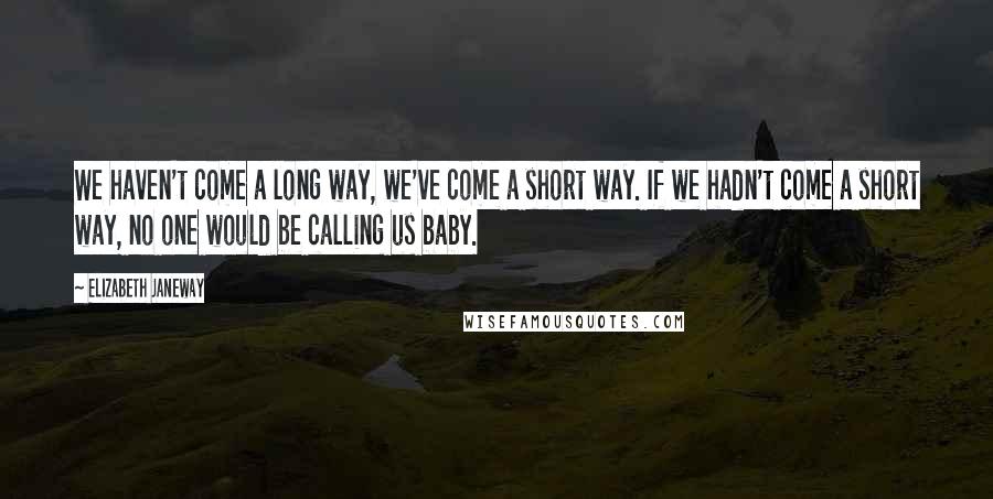 Elizabeth Janeway Quotes: We haven't come a long way, we've come a short way. If we hadn't come a short way, no one would be calling us baby.