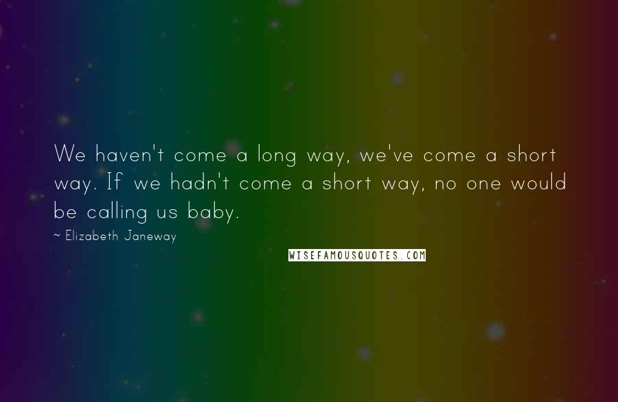 Elizabeth Janeway Quotes: We haven't come a long way, we've come a short way. If we hadn't come a short way, no one would be calling us baby.