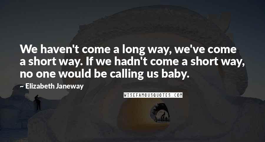 Elizabeth Janeway Quotes: We haven't come a long way, we've come a short way. If we hadn't come a short way, no one would be calling us baby.