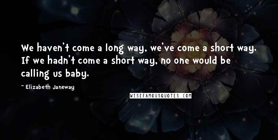 Elizabeth Janeway Quotes: We haven't come a long way, we've come a short way. If we hadn't come a short way, no one would be calling us baby.