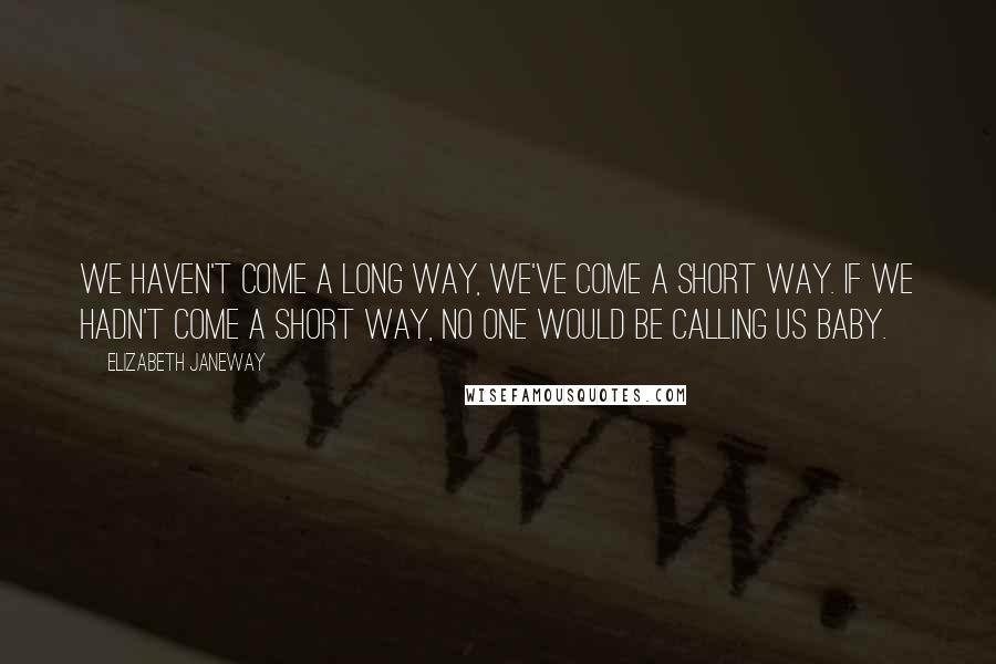 Elizabeth Janeway Quotes: We haven't come a long way, we've come a short way. If we hadn't come a short way, no one would be calling us baby.