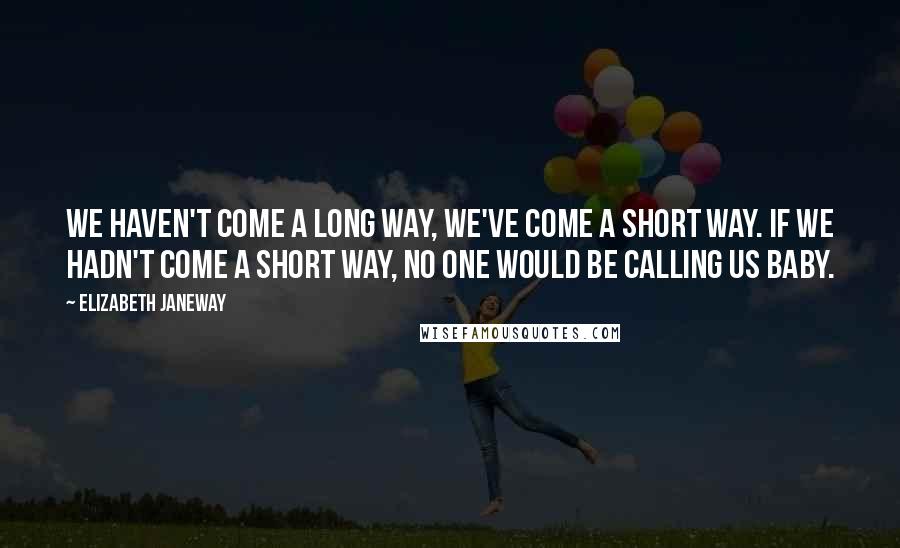 Elizabeth Janeway Quotes: We haven't come a long way, we've come a short way. If we hadn't come a short way, no one would be calling us baby.