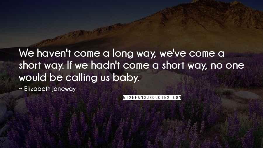 Elizabeth Janeway Quotes: We haven't come a long way, we've come a short way. If we hadn't come a short way, no one would be calling us baby.