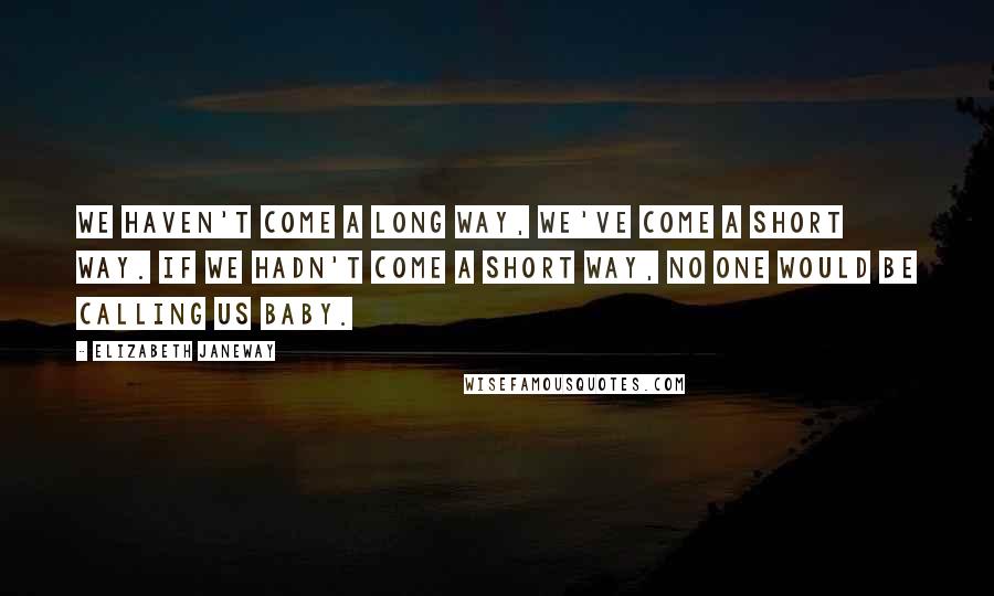 Elizabeth Janeway Quotes: We haven't come a long way, we've come a short way. If we hadn't come a short way, no one would be calling us baby.