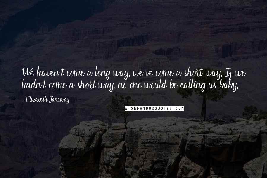 Elizabeth Janeway Quotes: We haven't come a long way, we've come a short way. If we hadn't come a short way, no one would be calling us baby.