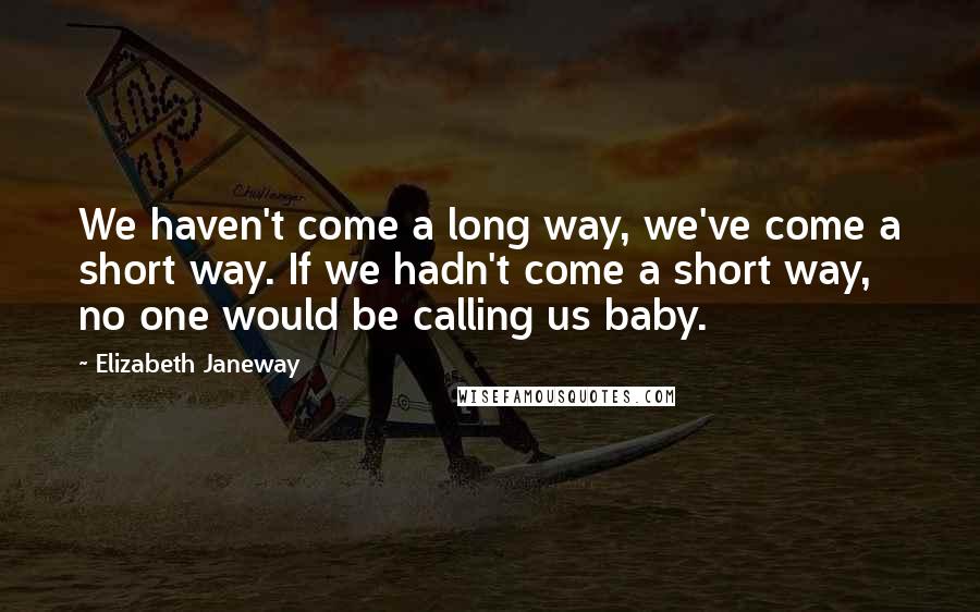 Elizabeth Janeway Quotes: We haven't come a long way, we've come a short way. If we hadn't come a short way, no one would be calling us baby.