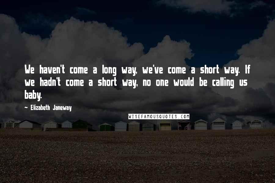 Elizabeth Janeway Quotes: We haven't come a long way, we've come a short way. If we hadn't come a short way, no one would be calling us baby.