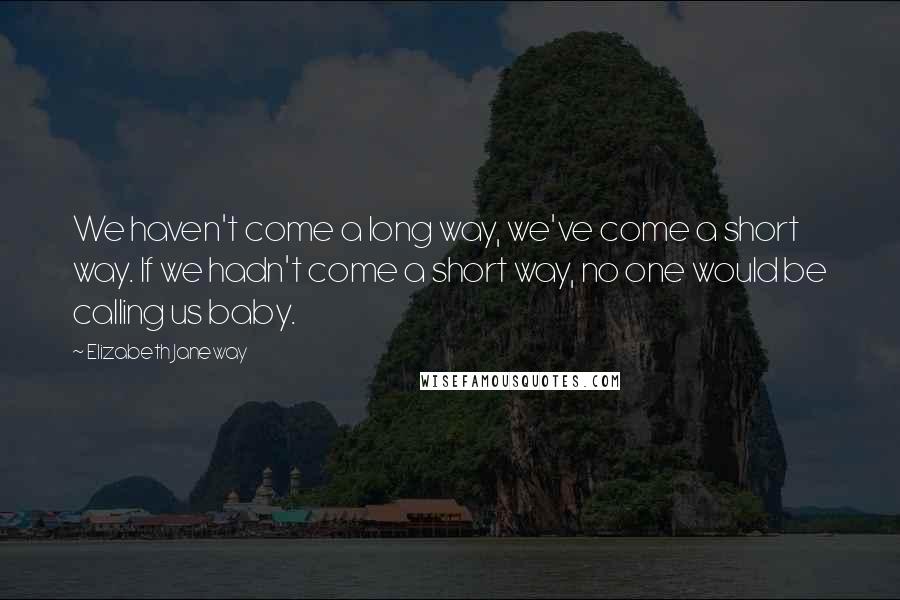 Elizabeth Janeway Quotes: We haven't come a long way, we've come a short way. If we hadn't come a short way, no one would be calling us baby.