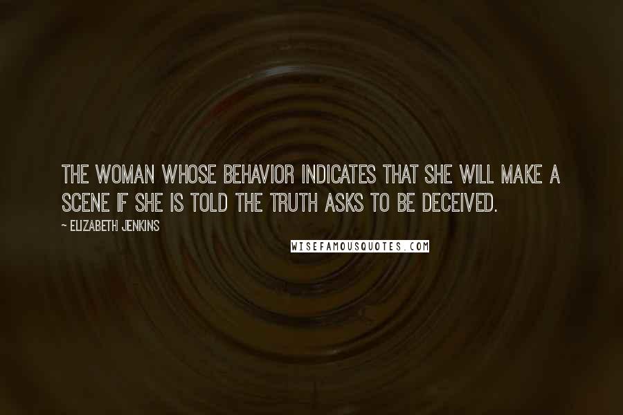 Elizabeth Jenkins Quotes: The woman whose behavior indicates that she will make a scene if she is told the truth asks to be deceived.