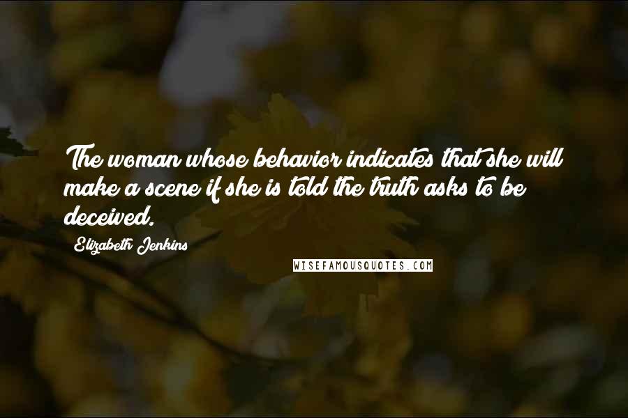 Elizabeth Jenkins Quotes: The woman whose behavior indicates that she will make a scene if she is told the truth asks to be deceived.