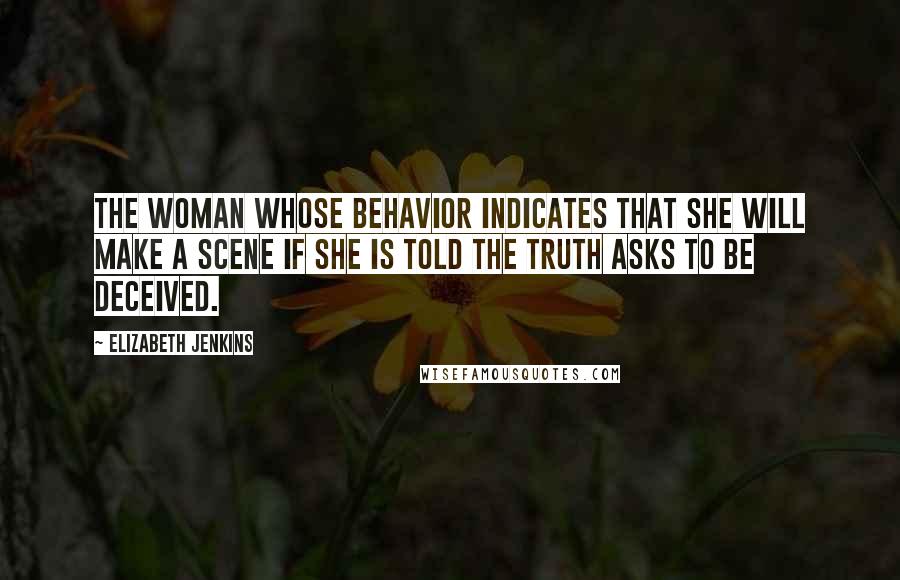 Elizabeth Jenkins Quotes: The woman whose behavior indicates that she will make a scene if she is told the truth asks to be deceived.