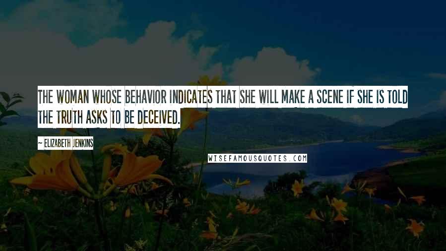 Elizabeth Jenkins Quotes: The woman whose behavior indicates that she will make a scene if she is told the truth asks to be deceived.