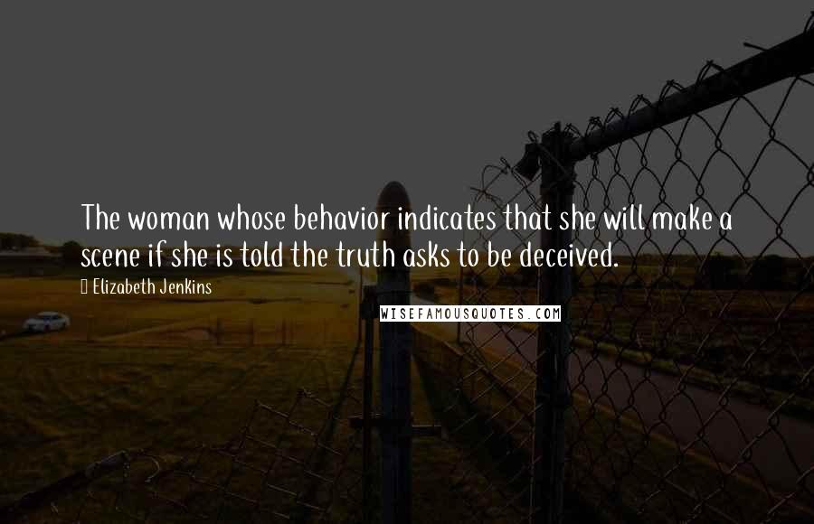 Elizabeth Jenkins Quotes: The woman whose behavior indicates that she will make a scene if she is told the truth asks to be deceived.