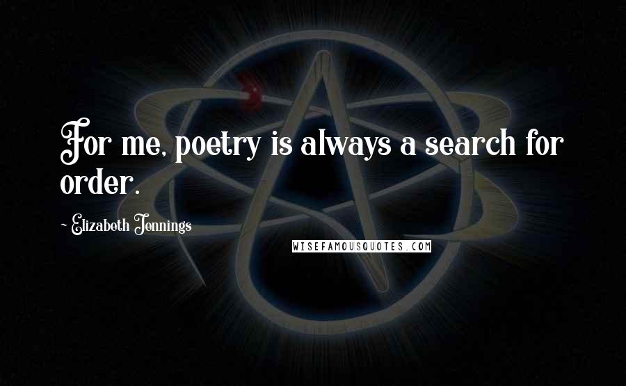 Elizabeth Jennings Quotes: For me, poetry is always a search for order.