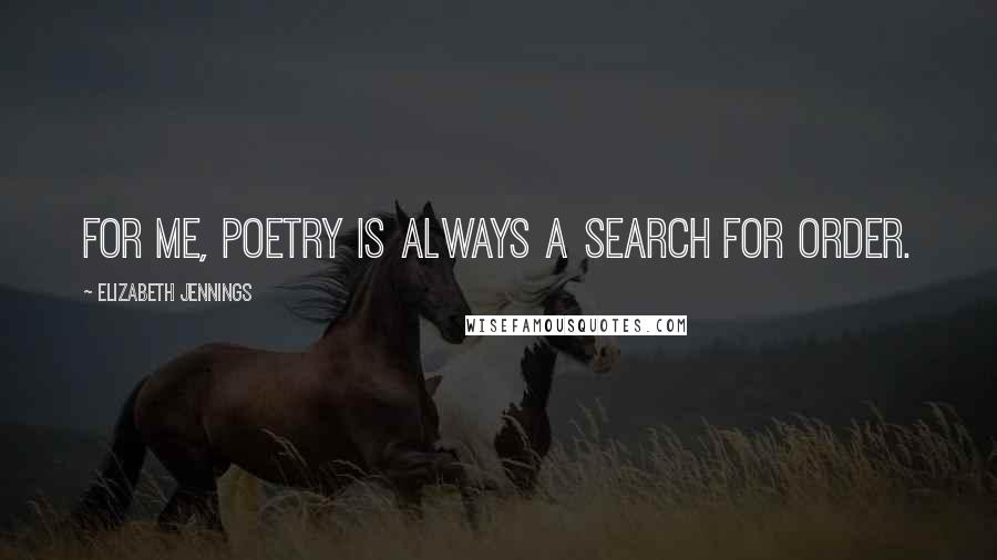 Elizabeth Jennings Quotes: For me, poetry is always a search for order.
