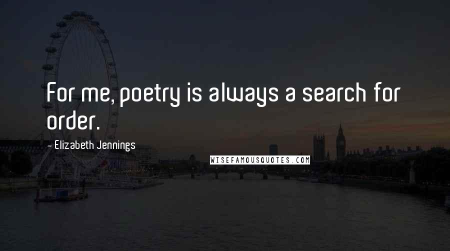 Elizabeth Jennings Quotes: For me, poetry is always a search for order.