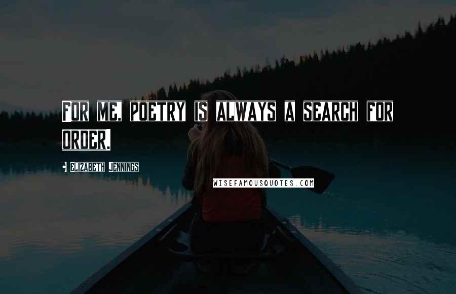 Elizabeth Jennings Quotes: For me, poetry is always a search for order.
