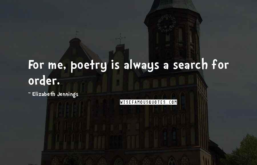 Elizabeth Jennings Quotes: For me, poetry is always a search for order.